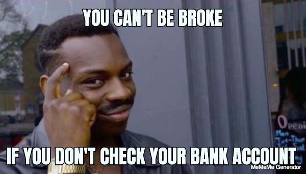 you can't be broke if you don't check your bank account 